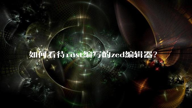如何看待rust编写的zed编辑器？