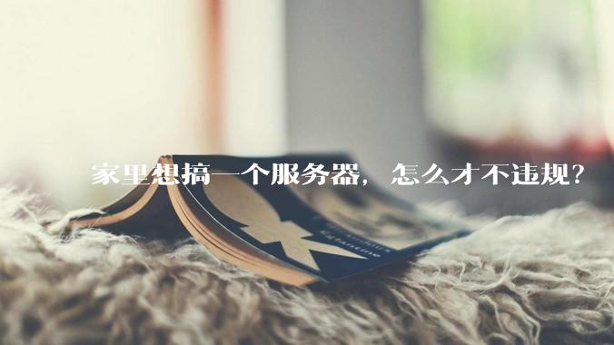家里想搞一个服务器，怎么才不违规？