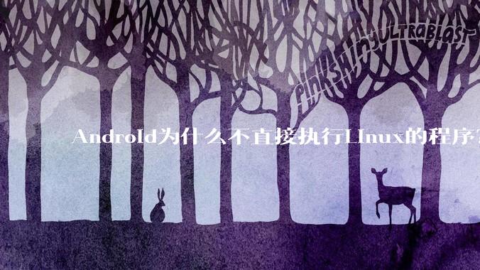 Android为什么不直接执行Linux的程序？而是自己搞一套？