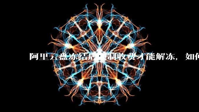 阿里云盘冻结后强制收费才能解冻，如何处理?