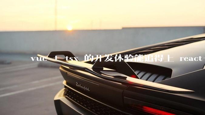 vue + tsx 的开发体验能追得上 react+tsx么？