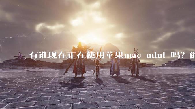 有谁现在正在使用苹果mac mini 吗？能分享一下使用感受不？