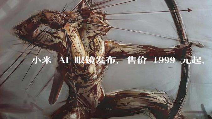 小米 AI 眼镜发布，售价 1999 元起，有哪些功能亮点？你看好其市场前景吗？