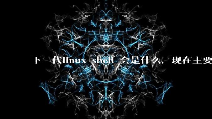 下一代linux shell 会是什么，现在主要是bash?