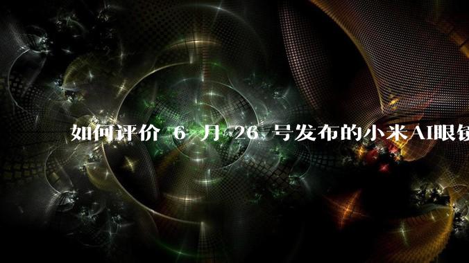如何评价 6 月 26 号发布的小米AI眼镜？