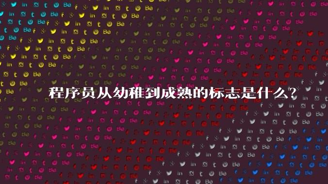 程序员从幼稚到成熟的标志是什么？