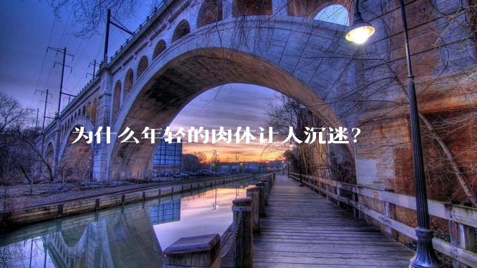 为什么年轻的肉体让人沉迷？