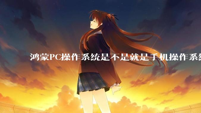 鸿蒙PC操作系统是不是就是手机操作系统？