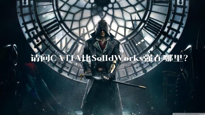请问CATIA比SolidWorks强在哪里？