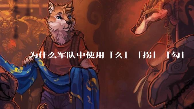 为什么军队中使用「幺」「拐」「勾」「洞」等发音来口头表述数字？