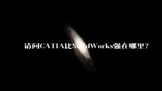 请问CATIA比SolidWorks强在哪里？