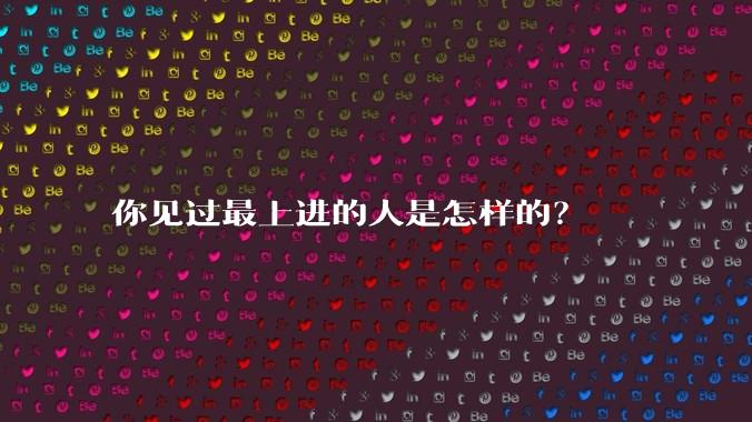 你见过最上进的人是怎样的？