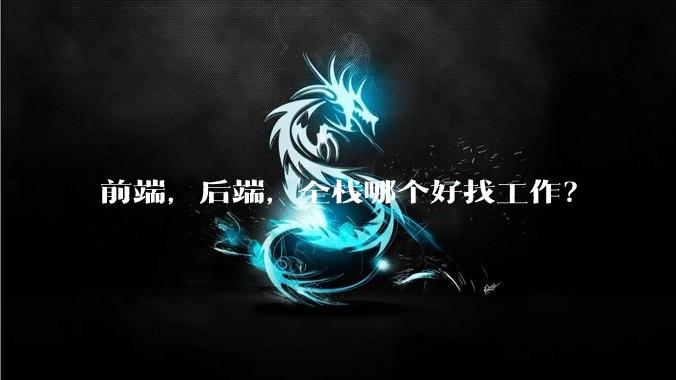 前端，后端，全栈哪个好找工作？