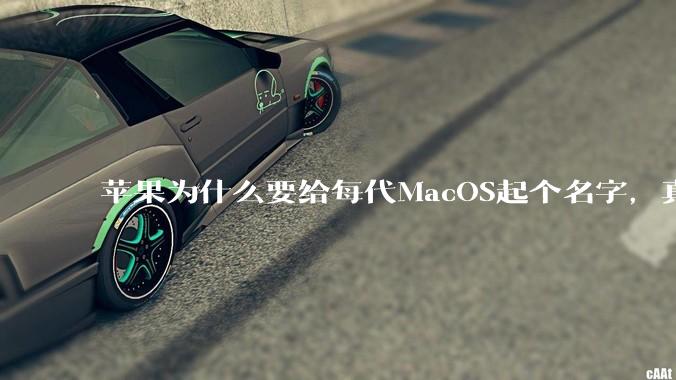 苹果为什么要给每代MacOS起个名字，真以为人们记得住分得清吗？