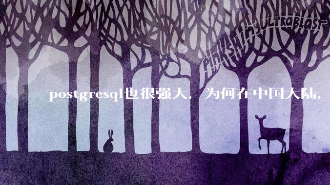 postgresql也很强大，为何在中国大陆，mysql成为主流，postgresql屈居二线呢？