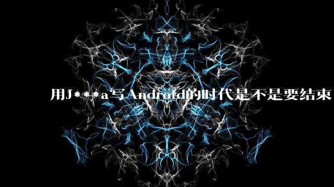 用J***a写Android的时代是不是要结束了？