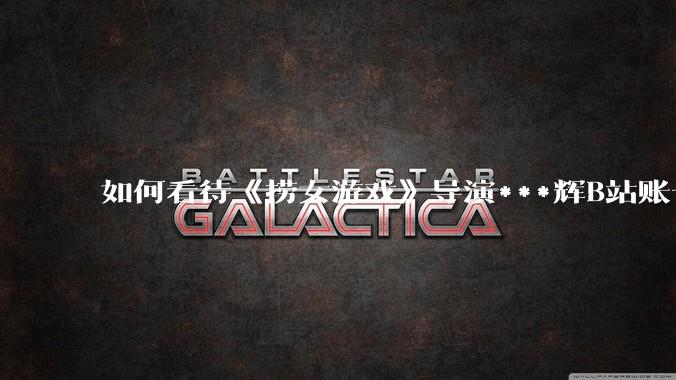 如何看待《捞女游戏》导演***辉B站账号遭封，是否遭到打击报复?