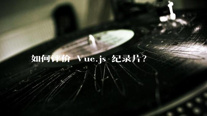 如何评价 Vue.js 纪录片？