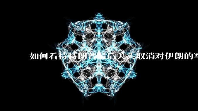 如何看待特朗普最后关头取消对伊朗的军事行动?