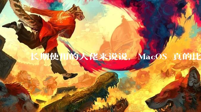 长期使用的大佬来说说，MacOS 真的比 Windows 稳定吗？