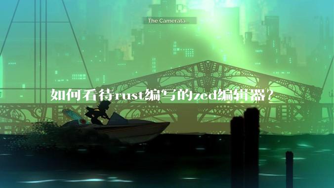 如何看待rust编写的zed编辑器？