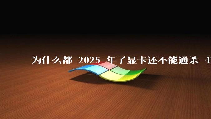 为什么都 2025 年了显卡还不能通杀 4K?