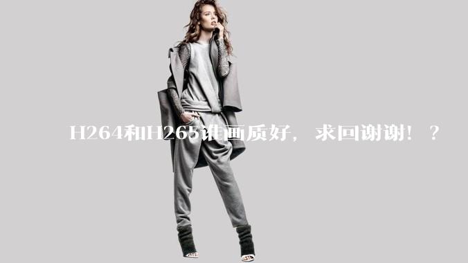 H264和H265谁画质好，求回谢谢！？