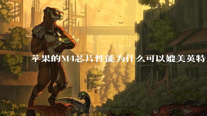 苹果的M4芯片性能为什么可以媲美英特尔和AMD的桌面级处理器？