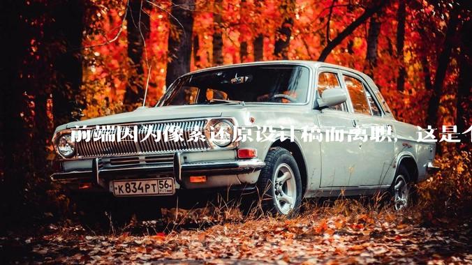 前端因为像素还原设计稿而离职，这是个别现象吗？