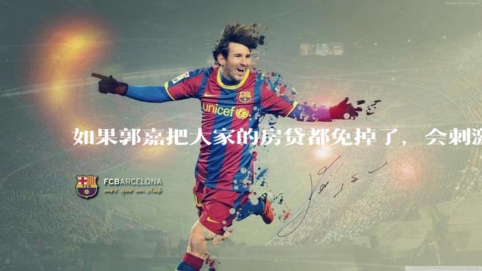 如果郭嘉把大家的房贷都免掉了，会刺激消费吗？