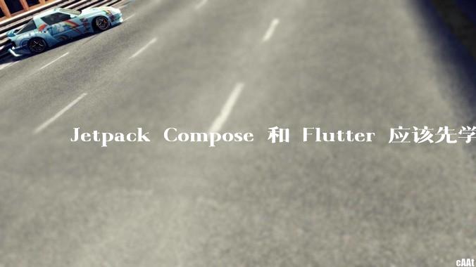 Jetpack Compose 和 Flutter 应该先学哪个呢？