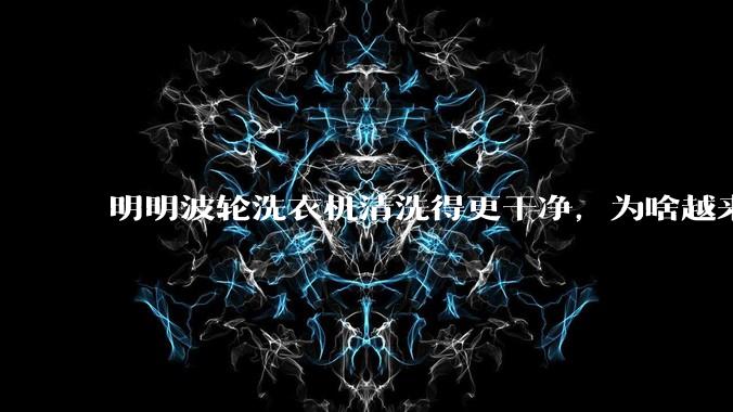 明明波轮洗衣机清洗得更干净，为啥越来越多的人却买滚筒洗衣机？