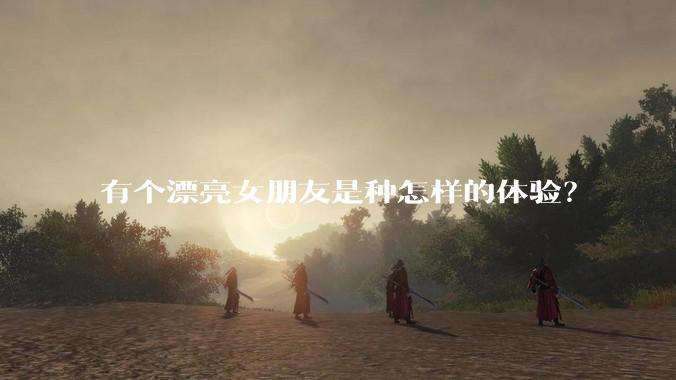 有个漂亮女朋友是种怎样的体验？
