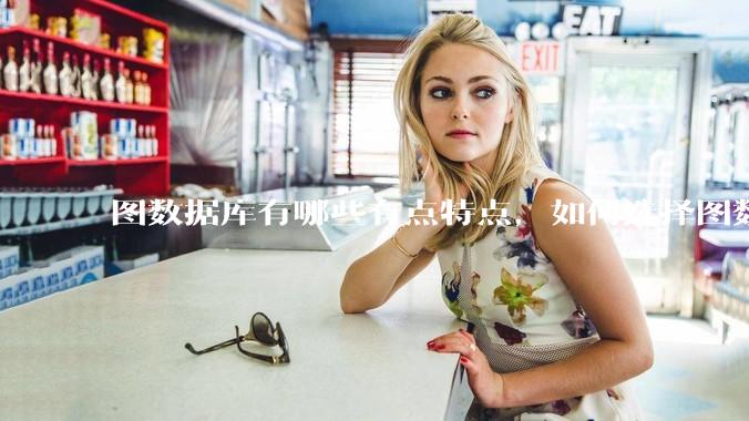 图数据库有哪些有点特点，如何选择图数据库？