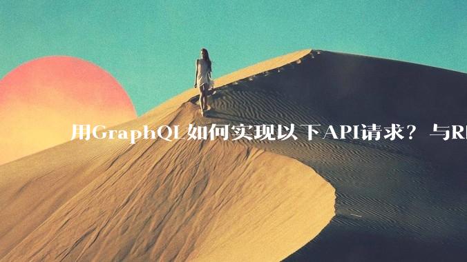 用GraphQL如何实现以下API请求？与REST的思路相比实现方法孰优孰劣？
