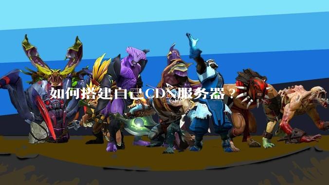 如何搭建自己CDN服务器?