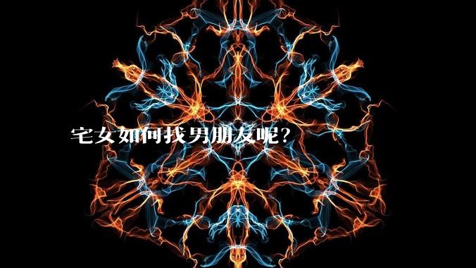 宅女如何找男朋友呢？