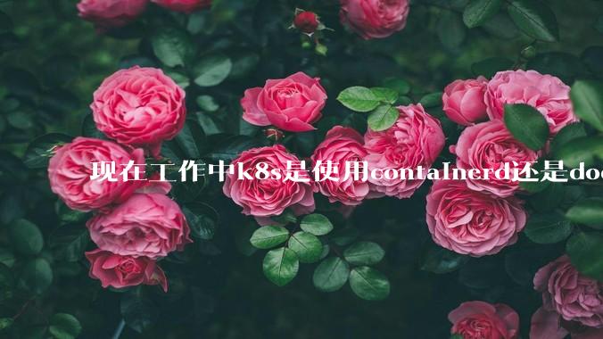 现在工作中k8s是使用containerd还是docker来管理容器?