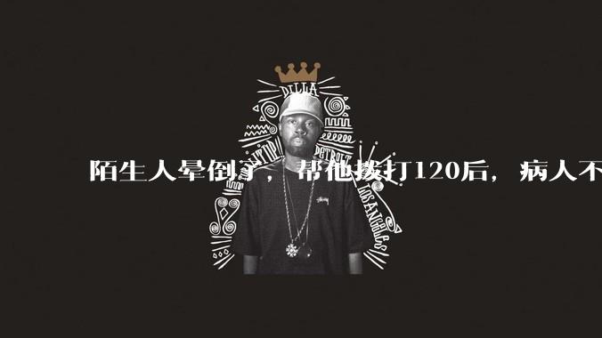 陌生人晕倒了，帮他拨打120后，病人不支付120出车费，这个费用谁来承担？